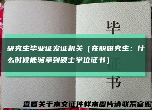 研究生毕业证发证机关（在职研究生：什么时候能够拿到硕士学位证书）缩略图