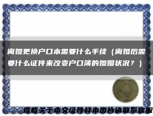离婚更换户口本需要什么手续（离婚后需要什么证件来改变户口簿的婚姻状况？）缩略图