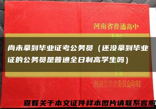 尚未拿到毕业证考公务员（还没拿到毕业证的公务员是普通全日制高学生吗）缩略图