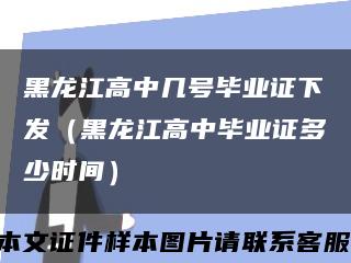 黑龙江高中几号毕业证下发（黑龙江高中毕业证多少时间）缩略图