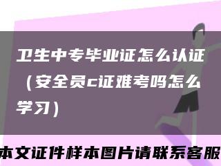 卫生中专毕业证怎么认证（安全员c证难考吗怎么学习）缩略图