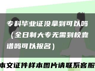 专科毕业证没拿到可以吗（全日制大专无需到校靠谱吗可以报名）缩略图
