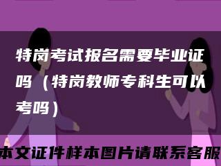 特岗考试报名需要毕业证吗（特岗教师专科生可以考吗）缩略图