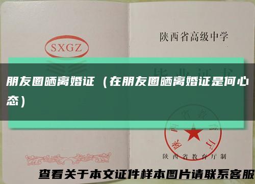 朋友圈晒离婚证（在朋友圈晒离婚证是何心态）缩略图