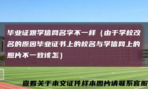 毕业证跟学信网名字不一样（由于学校改名的原因毕业证书上的校名与学信网上的照片不一致该怎）缩略图