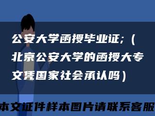 公安大学函授毕业证;（北京公安大学的函授大专文凭国家社会承认吗）缩略图