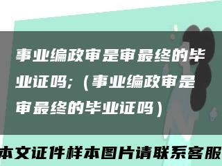 事业编政审是审最终的毕业证吗;（事业编政审是审最终的毕业证吗）缩略图