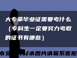 大专拿毕业证需要考什么（专科生一定要努力考取的证书有哪些）缩略图