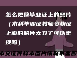 怎么更换毕业证上的照片（本科毕业证教师资格证上面的照片太丑了可以更换吗）缩略图