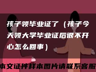 孩子领毕业证了（孩子今天领大学毕业证后很不开心怎么回事）缩略图