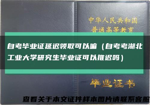 自考毕业证延迟领取可以嘛（自考考湖北工业大学研究生毕业证可以推迟吗）缩略图