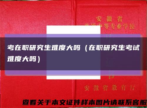 考在职研究生难度大吗（在职研究生考试难度大吗）缩略图