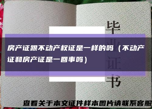 房产证跟不动产权证是一样的吗（不动产证和房产证是一回事吗）缩略图