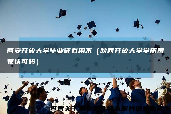 西安开放大学毕业证有用不（陕西开放大学学历国家认可吗）缩略图