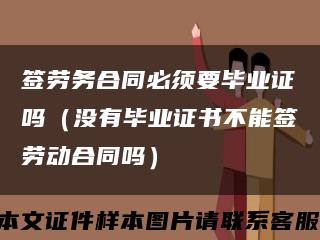 签劳务合同必须要毕业证吗（没有毕业证书不能签劳动合同吗）缩略图