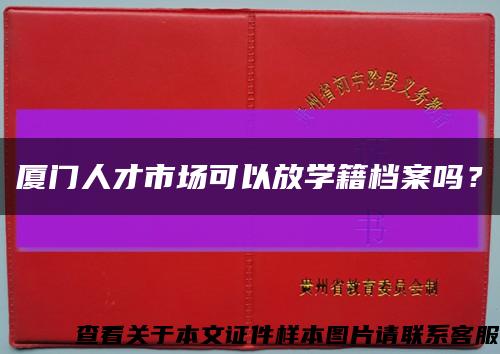 厦门人才市场可以放学籍档案吗？缩略图