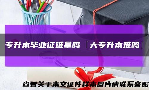 专升本毕业证难拿吗『大专升本难吗』缩略图