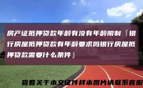 房产证抵押贷款年龄有没有年龄限制『银行房屋抵押贷款有年龄要求吗银行房屋抵押贷款需要什么条件』缩略图