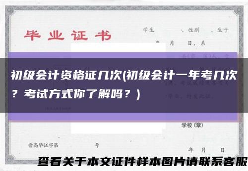 初级会计资格证几次(初级会计一年考几次？考试方式你了解吗？)缩略图
