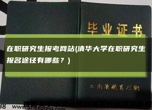 在职研究生报考网站(清华大学在职研究生报名途径有哪些？)缩略图