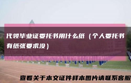 代领毕业证委托书用什么纸（个人委托书有纸张要求没）缩略图