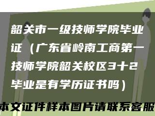 韶关市一级技师学院毕业证（广东省岭南工商第一技师学院韶关校区3十2毕业是有学历证书吗）缩略图