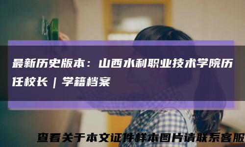 最新历史版本：山西水利职业技术学院历任校长｜学籍档案缩略图